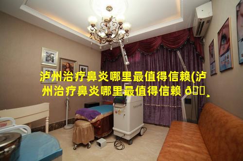 泸州治疗鼻炎哪里最值得信赖(泸州治疗鼻炎哪里最值得信赖 🕸 的医生)